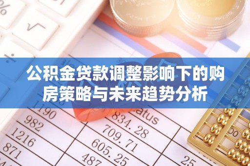 宜都公积金贷款调整影响下的购房策略与未来趋势分析