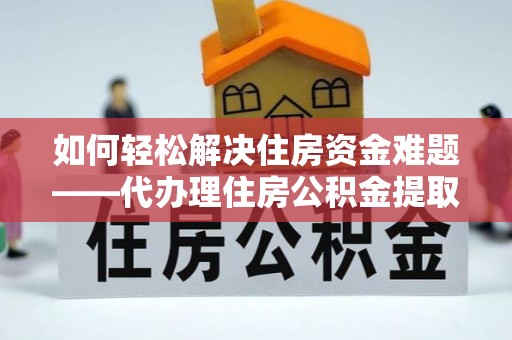 宜都如何轻松解决住房资金难题——代办理住房公积金提取服务详解