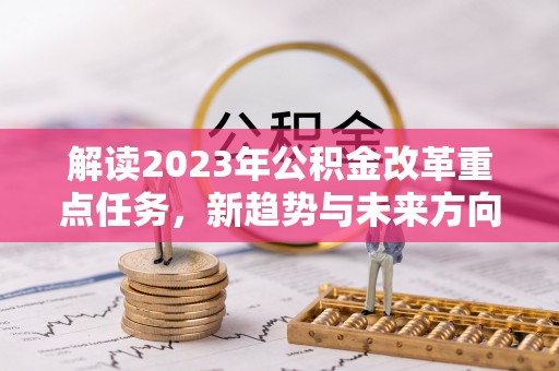 宜都解读2023年公积金改革重点任务，新趋势与未来方向