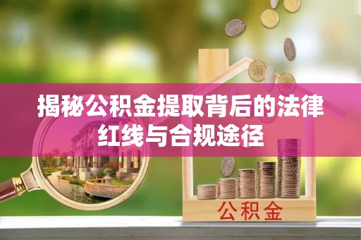 宜都揭秘公积金提取背后的法律红线与合规途径