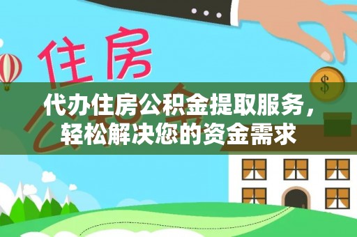 宜都代办住房公积金提取服务，轻松解决您的资金需求