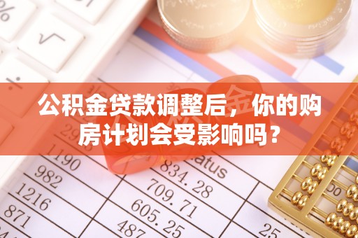 宜都公积金贷款调整后，你的购房计划会受影响吗？