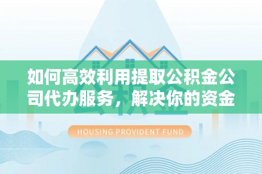宜都如何高效利用提取公积金公司代办服务，解决你的资金难题