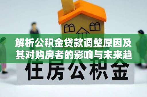 宜都解析公积金贷款调整原因及其对购房者的影响与未来趋势