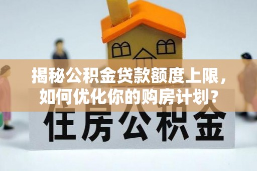 宜都揭秘公积金贷款额度上限，如何优化你的购房计划？