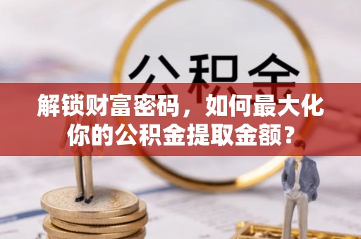 宜都解锁财富密码，如何最大化你的公积金提取金额？