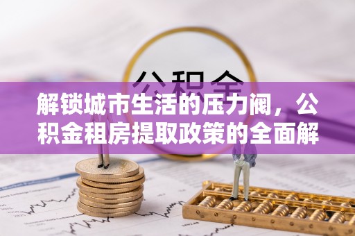 宜都解锁城市生活的压力阀，公积金租房提取政策的全面解析与实践指南