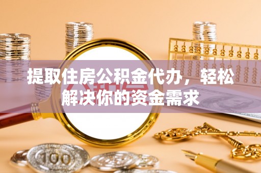 宜都提取住房公积金代办，轻松解决你的资金需求