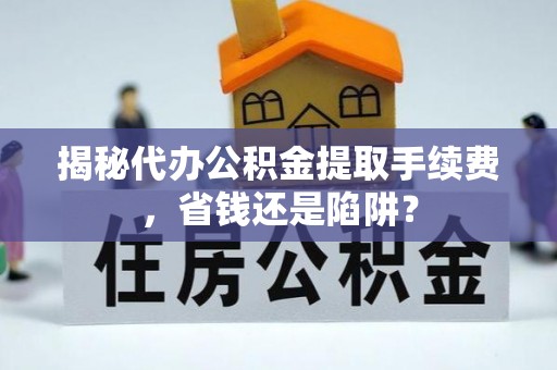 宜都揭秘代办公积金提取手续费，省钱还是陷阱？