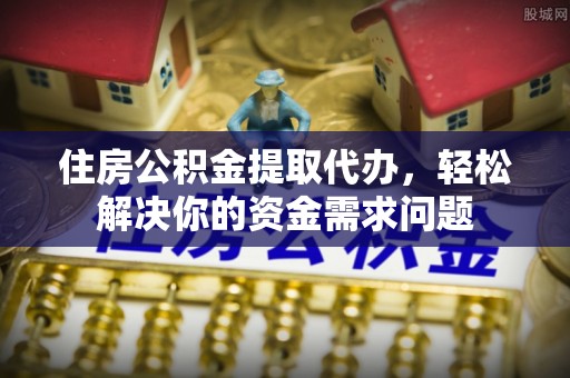 宜都住房公积金提取代办，轻松解决你的资金需求问题