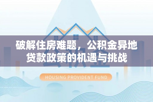 宜都破解住房难题，公积金异地贷款政策的机遇与挑战