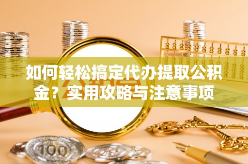 宜都如何轻松搞定代办提取公积金？实用攻略与注意事项