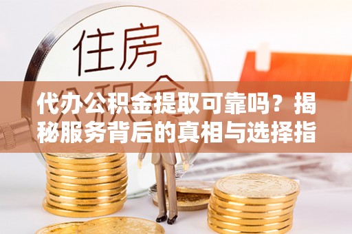 宜都代办公积金提取可靠吗？揭秘服务背后的真相与选择指南