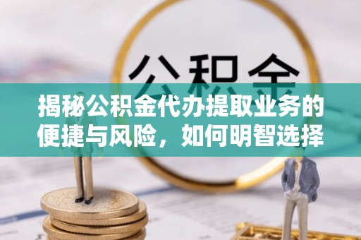 宜都揭秘公积金代办提取业务的便捷与风险，如何明智选择？