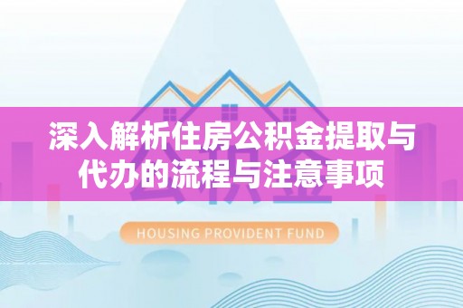 宜都深入解析住房公积金提取与代办的流程与注意事项