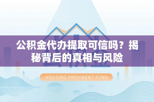 宜都公积金代办提取可信吗？揭秘背后的真相与风险