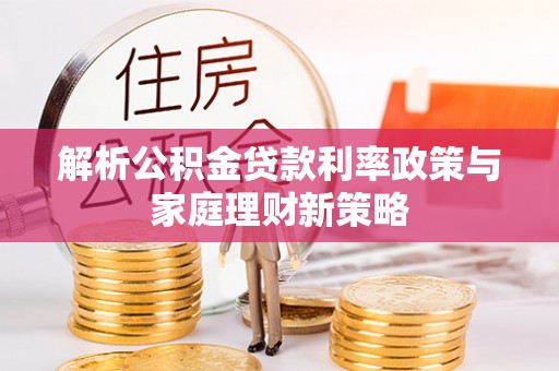 宜都解析公积金贷款利率政策与家庭理财新策略