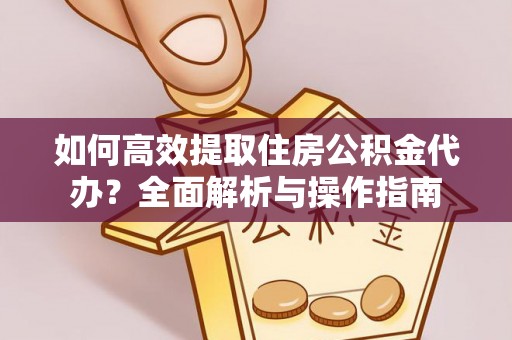 宜都如何高效提取住房公积金代办？全面解析与操作指南