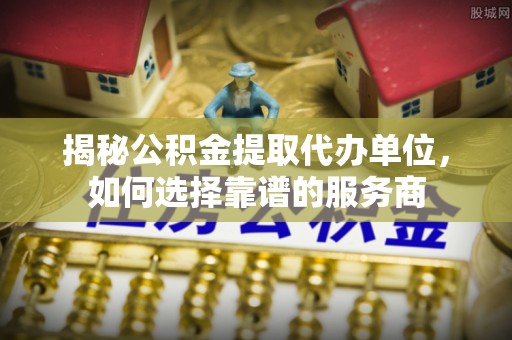 宜都揭秘公积金提取代办单位，如何选择靠谱的服务商