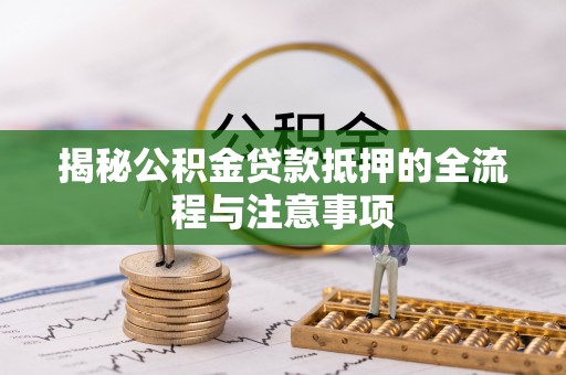 宜都揭秘公积金贷款抵押的全流程与注意事项