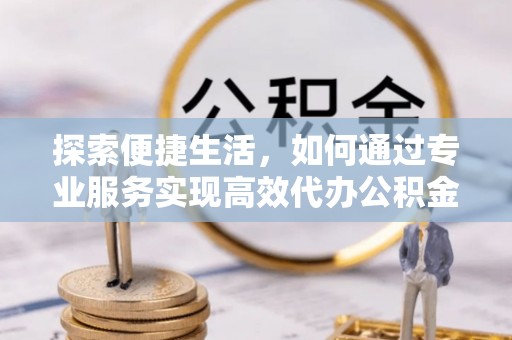 宜都探索便捷生活，如何通过专业服务实现高效代办公积金提取