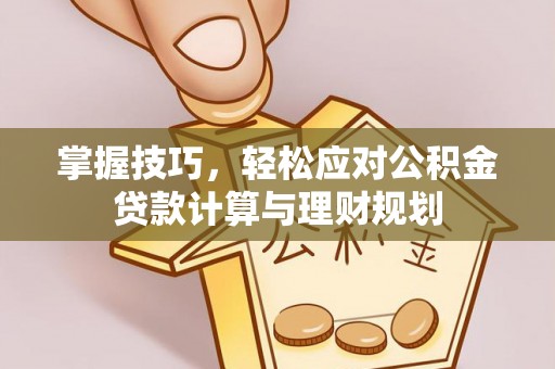 宜都掌握技巧，轻松应对公积金贷款计算与理财规划