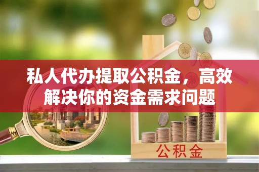 宜都私人代办提取公积金，高效解决你的资金需求问题
