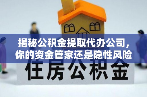 宜都揭秘公积金提取代办公司，你的资金管家还是隐性风险？