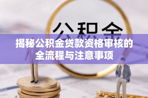 宜都揭秘公积金贷款资格审核的全流程与注意事项