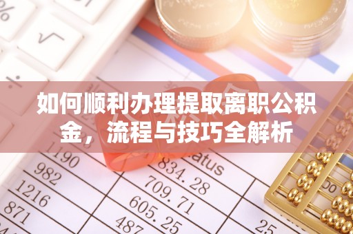宜都如何顺利办理提取离职公积金，流程与技巧全解析