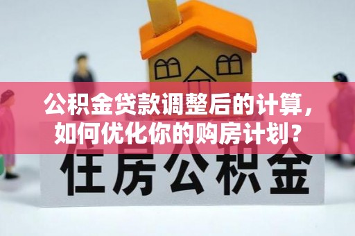 宜都公积金贷款调整后的计算，如何优化你的购房计划？