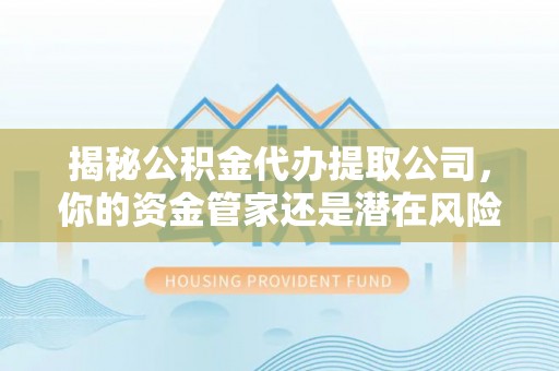 宜都揭秘公积金代办提取公司，你的资金管家还是潜在风险？
