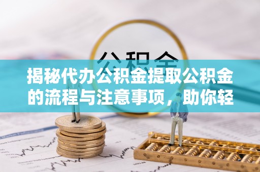 宜都揭秘代办公积金提取公积金的流程与注意事项，助你轻松拿回属于你的钱