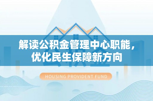 宜都解读公积金管理中心职能，优化民生保障新方向