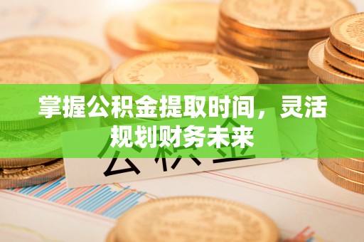 宜都掌握公积金提取时间，灵活规划财务未来