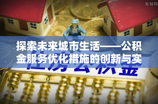 宜都探索未来城市生活——公积金服务优化措施的创新与实践