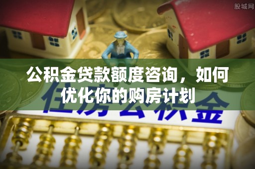 宜都公积金贷款额度咨询，如何优化你的购房计划