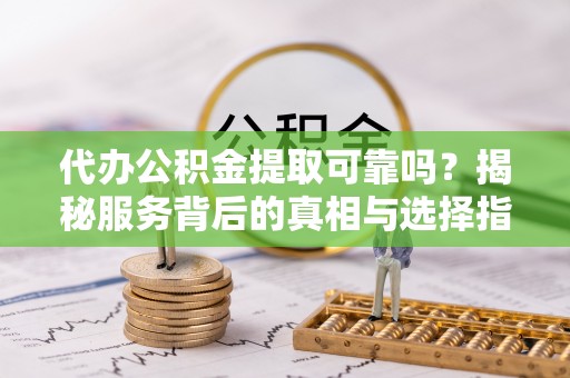 宜都代办公积金提取可靠吗？揭秘服务背后的真相与选择指南