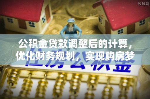 宜都公积金贷款调整后的计算，优化财务规划，实现购房梦想