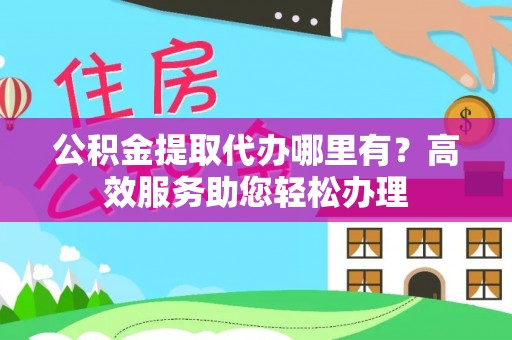 宜都公积金提取代办哪里有？高效服务助您轻松办理