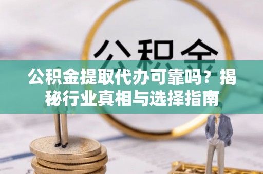 宜都公积金提取代办可靠吗？揭秘行业真相与选择指南