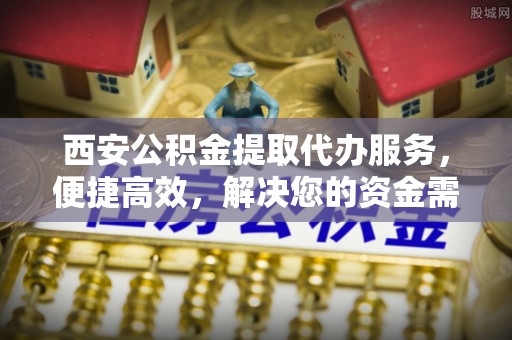 宜都西安公积金提取代办服务，便捷高效，解决您的资金需求