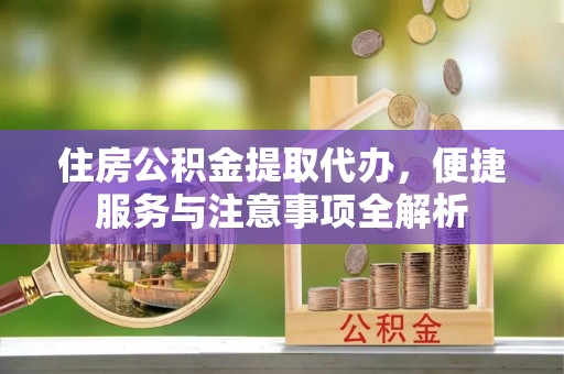 宜都住房公积金提取代办，便捷服务与注意事项全解析