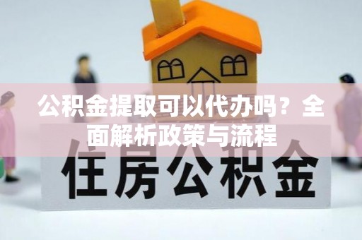 宜都公积金提取可以代办吗？全面解析政策与流程