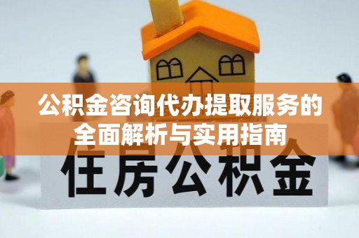宜都公积金咨询代办提取服务的全面解析与实用指南
