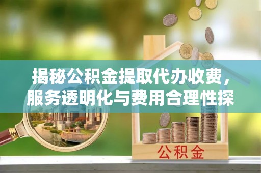 宜都揭秘公积金提取代办收费，服务透明化与费用合理性探讨