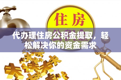宜都代办理住房公积金提取，轻松解决你的资金需求