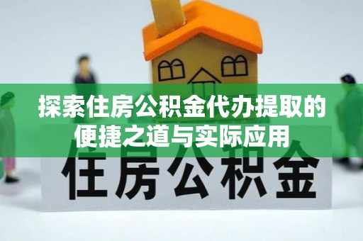 宜都探索住房公积金代办提取的便捷之道与实际应用