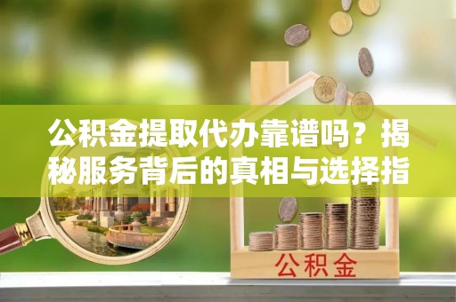 宜都公积金提取代办靠谱吗？揭秘服务背后的真相与选择指南