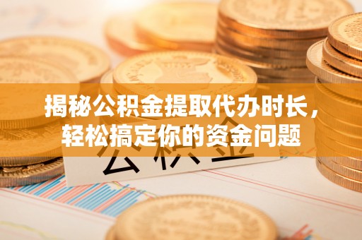 宜都揭秘公积金提取代办时长，轻松搞定你的资金问题